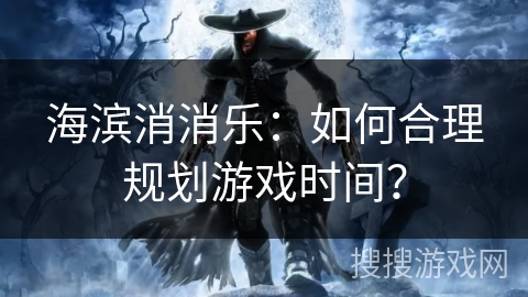 海滨消消乐：如何合理规划游戏时间？