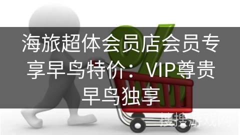 海旅超体会员店会员专享早鸟特价：VIP尊贵早鸟独享