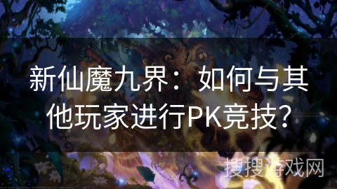 新仙魔九界：如何与其他玩家进行PK竞技？