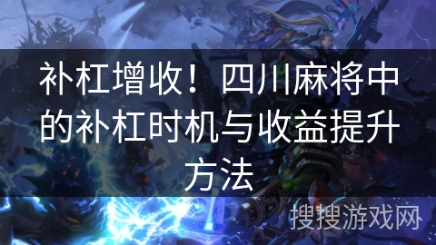 补杠增收！四川麻将中的补杠时机与收益提升方法