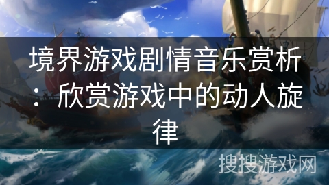 境界游戏剧情音乐赏析：欣赏游戏中的动人旋律
