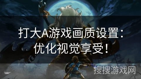 打大A游戏画质设置:优化视觉享受! 打大A游戏画质设置:优化视觉享受!