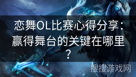 恋舞OL比赛心得分享：赢得舞台的关键在哪里？