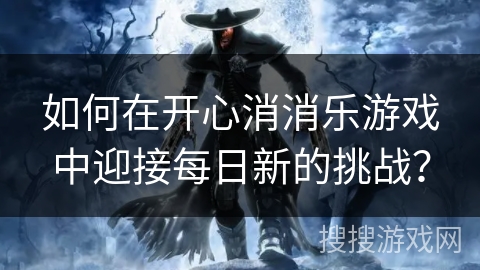 如何在开心消消乐游戏中迎接每日新的挑战？