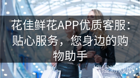 花佳鲜花APP优质客服：贴心服务，您身边的购物助手