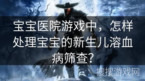 宝宝医院游戏中，怎样处理宝宝的新生儿溶血病筛查？