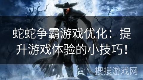 蛇蛇争霸游戏优化：提升游戏体验的小技巧！