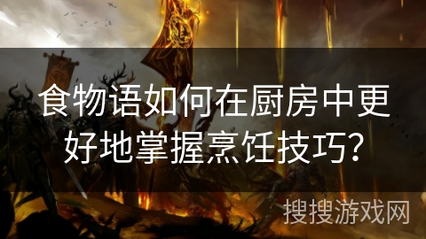 食物语如何在厨房中更好地掌握烹饪技巧？