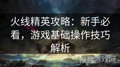 火线精英攻略：新手必看，游戏基础操作技巧解析