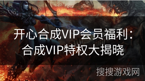 开心合成VIP会员福利：合成VIP特权大揭晓