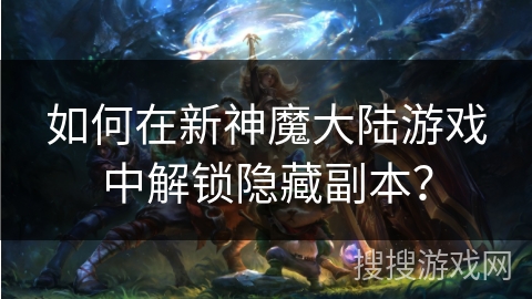 如何在新神魔大陆游戏中解锁隐藏副本？