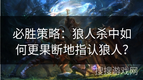 必胜策略：狼人杀中如何更果断地指认狼人？