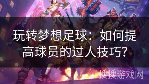 玩转梦想足球：如何提高球员的过人技巧？