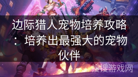 边际猎人宠物培养攻略:培养出最强大的宠物伙伴 边际猎人宠物培养攻略:培养出最强大的宠物伙伴