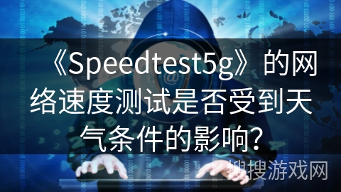 《Speedtest5g》的网络速度测试是否受到天气条件的影响？