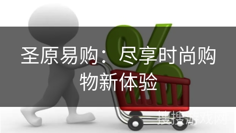 圣原易购:尽享时尚购物新体验 圣原易购:尽享时尚购物新体验