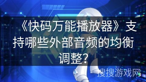 《快码万能播放器》支持哪些外部音频的均衡调整？