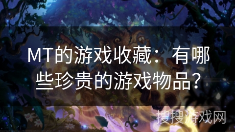 MT的游戏收藏：有哪些珍贵的游戏物品？