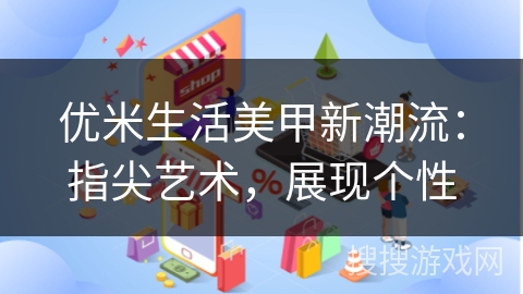 优米生活美甲新潮流：指尖艺术，展现个性