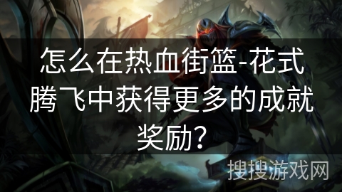 怎么在热血街篮-花式腾飞中获得更多的成就奖励？