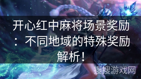 开心红中麻将场景奖励：不同地域的特殊奖励解析！