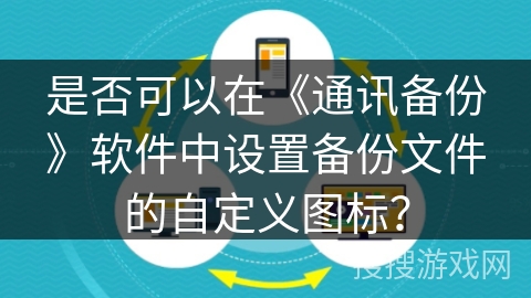 是否可以在《通讯备份》软件中设置备份文件的自定义图标? 是否可以在《通讯备份》软件中设置备份文件的自定义图标?