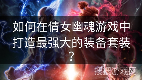 如何在倩女幽魂游戏中打造最强大的装备套装? 如何在倩女幽魂游戏中打造最强大的装备套装?