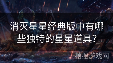 消灭星星经典版中有哪些独特的星星道具? 消灭星星经典版中有哪些独特的星星道具?