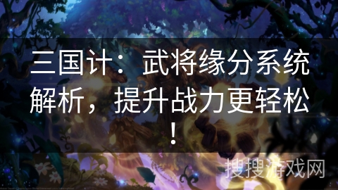 三国计：武将缘分系统解析，提升战力更轻松！