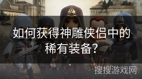如何获得神雕侠侣中的稀有装备? 如何获得神雕侠侣中的稀有装备?