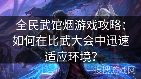 全民武馆烟游戏攻略：如何在比武大会中迅速适应环境？