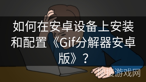 如何在安卓设备上安装和配置《Gif分解器安卓版》？