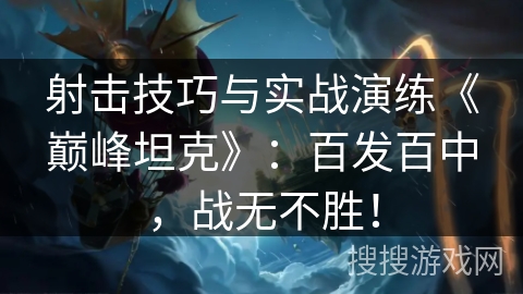 射击技巧与实战演练《巅峰坦克》：百发百中，战无不胜！