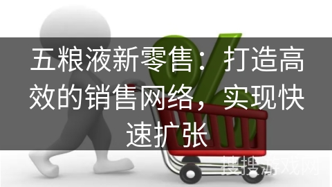 五粮液新零售：打造高效的销售网络，实现快速扩张