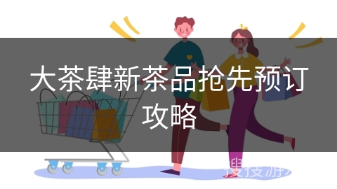 大茶肆新茶品抢先预订攻略