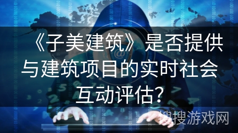 《子美建筑》是否提供与建筑项目的实时社会互动评估？