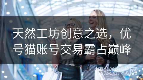 天然工坊创意之选,优号猫账号交易霸占巅峰 天然工坊创意之选,优号猫账号交易霸占巅峰