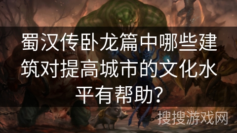 蜀汉传卧龙篇中哪些建筑对提高城市的文化水平有帮助？