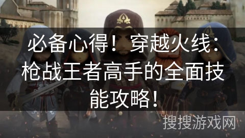 必备心得！穿越火线：枪战王者高手的全面技能攻略！