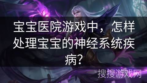 宝宝医院游戏中，怎样处理宝宝的神经系统疾病？