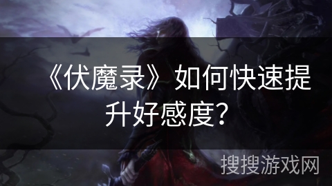 《伏魔录》如何快速提升好感度？