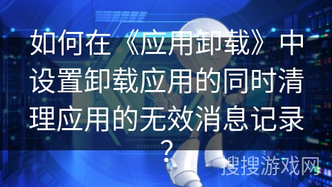 如何在《应用卸载》中设置卸载应用的同时清理应用的无效消息记录？