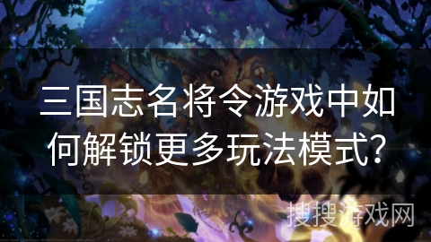 三国志名将令游戏中如何解锁更多玩法模式？