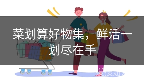 菜划算好物集，鲜活一划尽在手