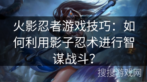 火影忍者游戏技巧：如何利用影子忍术进行智谋战斗？