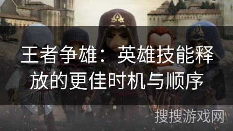 王者争雄：英雄技能释放的更佳时机与顺序