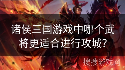 诸侯三国游戏中哪个武将更适合进行攻城？