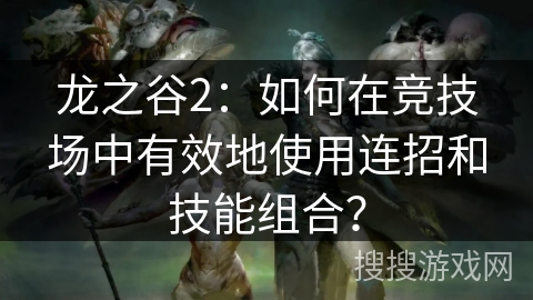 龙之谷2：如何在竞技场中有效地使用连招和技能组合？