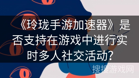 《玲珑手游加速器》是否支持在游戏中进行实时多人社交活动？