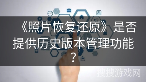 《照片恢复还原》是否提供历史版本管理功能？